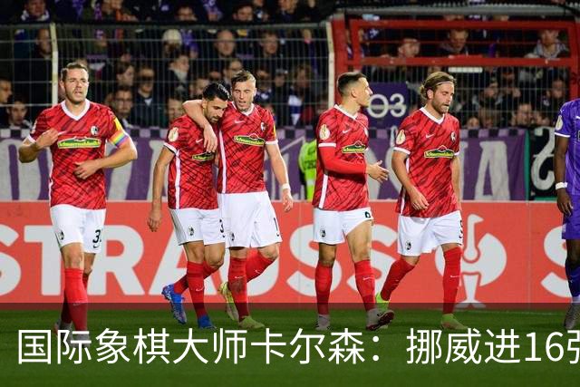 国际象棋大师卡尔森：挪威进16强就很好了；穆帅身边总会热闹不断